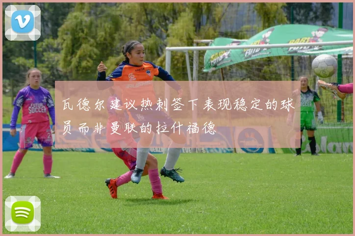 瓦德尔建议热刺签下表现稳定的球员而非曼联的拉什福德