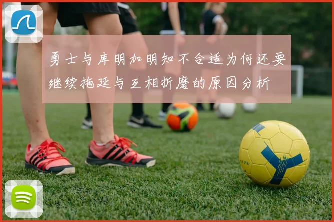 勇士与库明加明知不合适为何还要继续拖延与互相折磨的原因分析