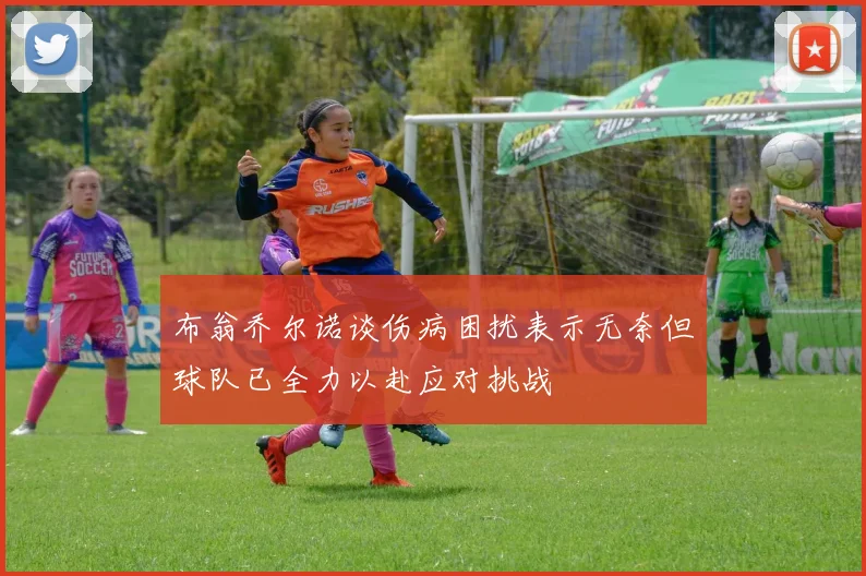 布翁乔尔诺谈伤病困扰表示无奈但球队已全力以赴应对挑战