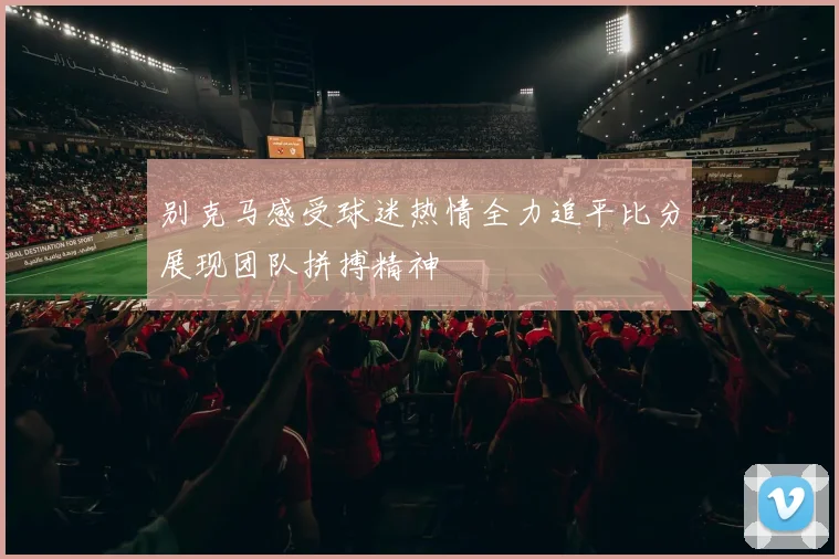 别克马感受球迷热情全力追平比分展现团队拼搏精神