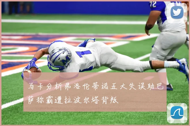 马卡分析弗洛伦蒂诺五大失误助巴萨称霸遭拉波尔塔背叛