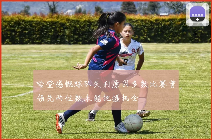 哈登感慨球队失利原因多数比赛曾领先两位数未能把握机会