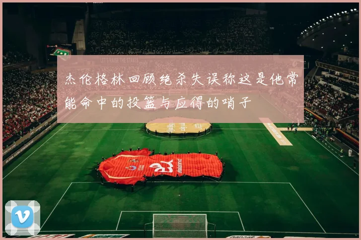 杰伦格林回顾绝杀失误称这是他常能命中的投篮与应得的哨子