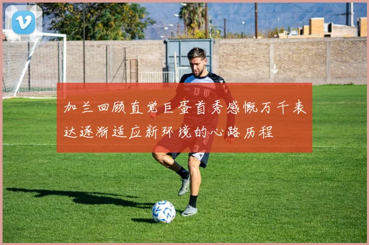加兰回顾直觉巨蛋首秀感慨万千表达逐渐适应新环境的心路历程