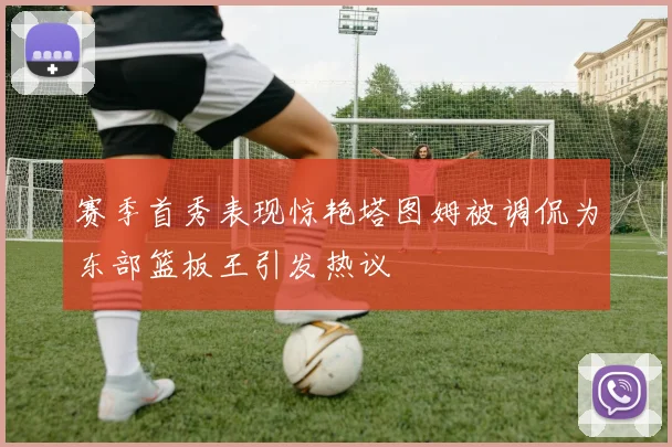 赛季首秀表现惊艳塔图姆被调侃为东部篮板王引发热议