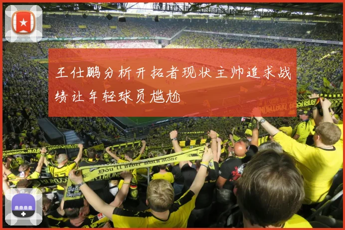 王仕鹏分析开拓者现状主帅追求战绩让年轻球员尴尬