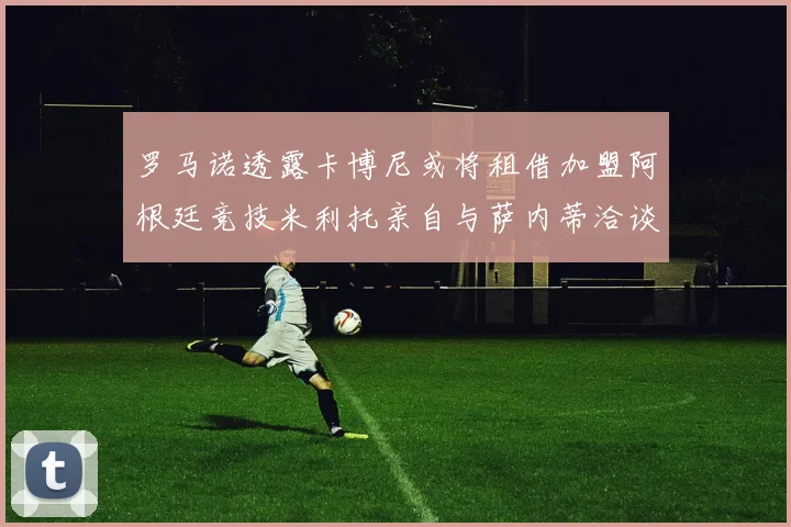 罗马诺透露卡博尼或将租借加盟阿根廷竞技米利托亲自与萨内蒂洽谈