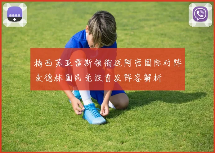 梅西苏亚雷斯领衔迈阿密国际对阵麦德林国民竞技首发阵容解析