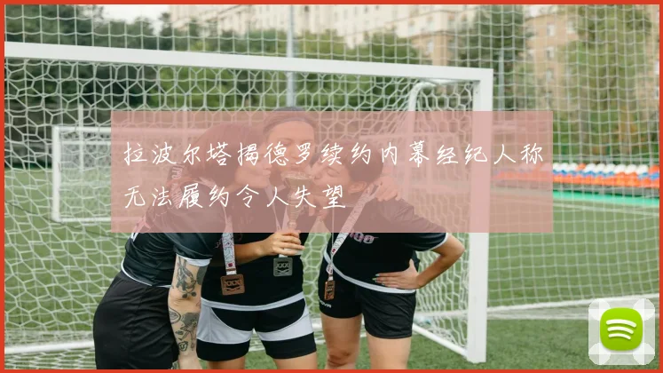 拉波尔塔揭德罗续约内幕经纪人称无法履约令人失望