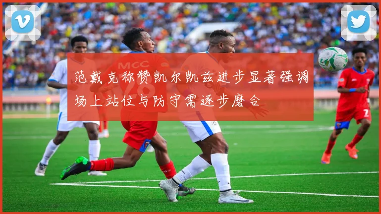 范戴克称赞凯尔凯兹进步显著强调场上站位与防守需逐步磨合