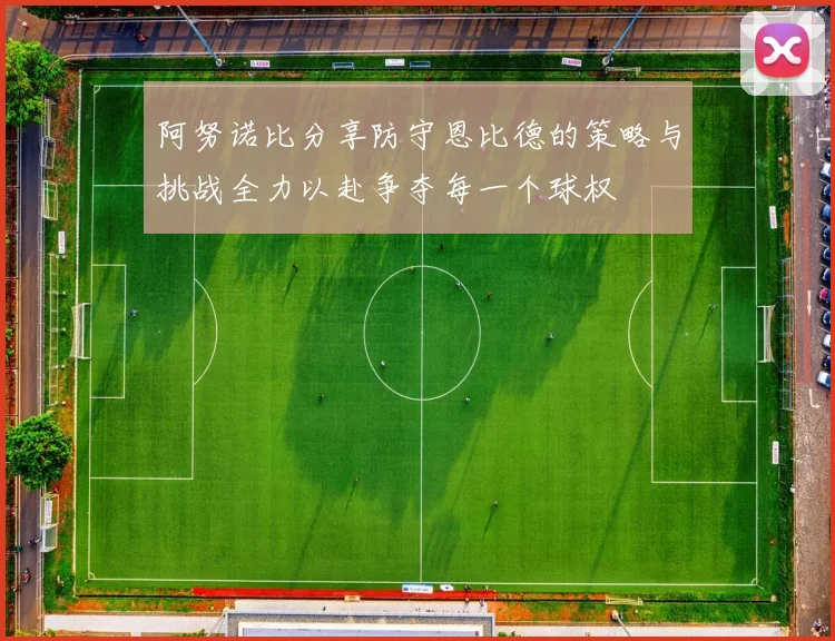 阿努诺比分享防守恩比德的策略与挑战全力以赴争夺每一个球权