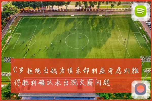 C罗拒绝出战为俱乐部利益考虑利雅得胜利确认未出现欠薪问题