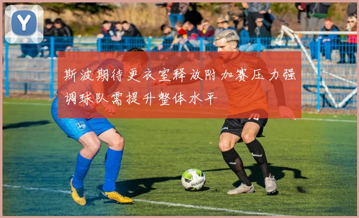 斯波期待更衣室释放附加赛压力强调球队需提升整体水平