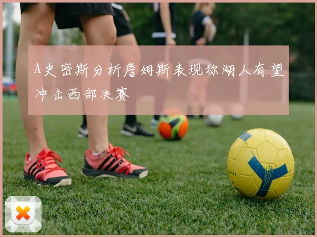 A史密斯分析詹姆斯表现称湖人有望冲击西部决赛