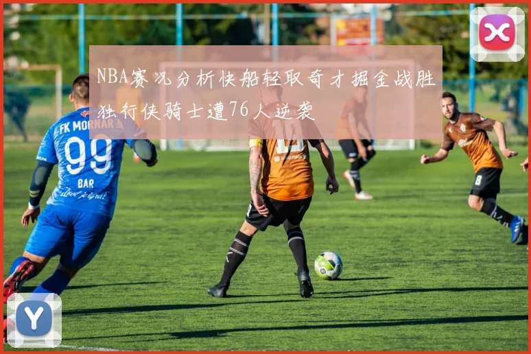 NBA赛况分析快船轻取奇才掘金战胜独行侠骑士遭76人逆袭