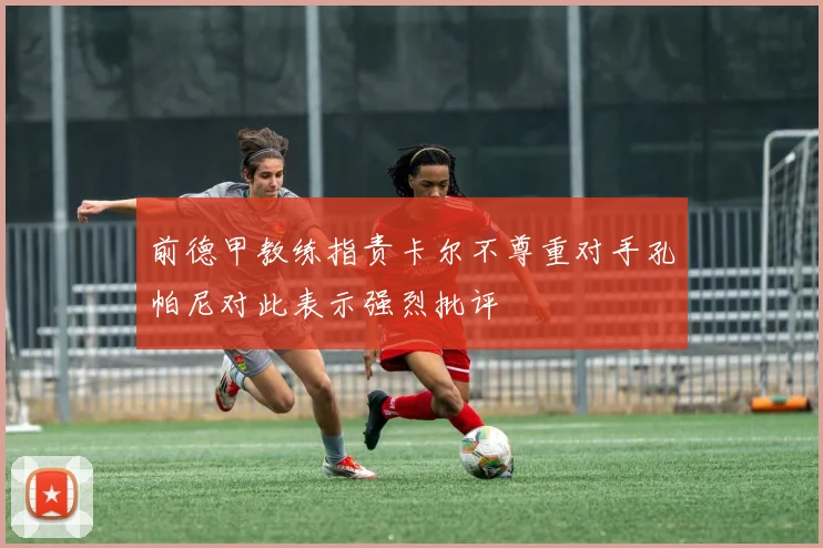 前德甲教练指责卡尔不尊重对手孔帕尼对此表示强烈批评