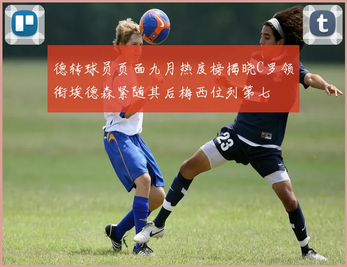 德转球员页面九月热度榜揭晓C罗领衔埃德森紧随其后梅西位列第七