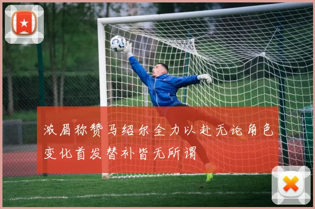 浓眉称赞马绍尔全力以赴无论角色变化首发替补皆无所谓