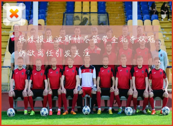 韩媒报道波耶特尽管带全北夺双冠仍欲离任引发关注