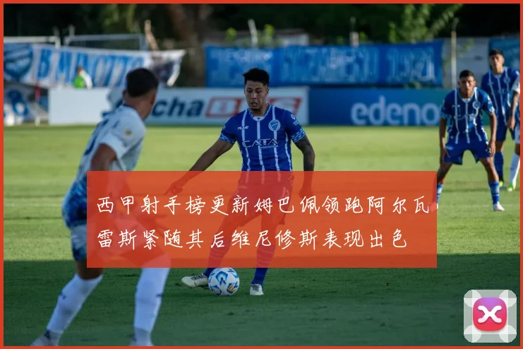 西甲射手榜更新姆巴佩领跑阿尔瓦雷斯紧随其后维尼修斯表现出色