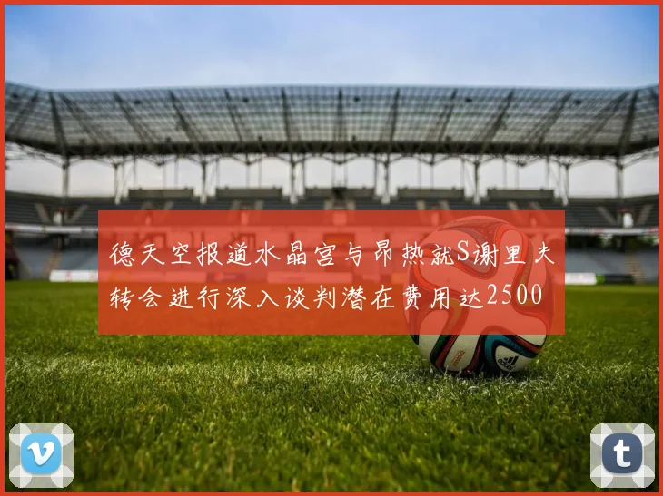 德天空报道水晶宫与昂热就S谢里夫转会进行深入谈判潜在费用达2500万欧元