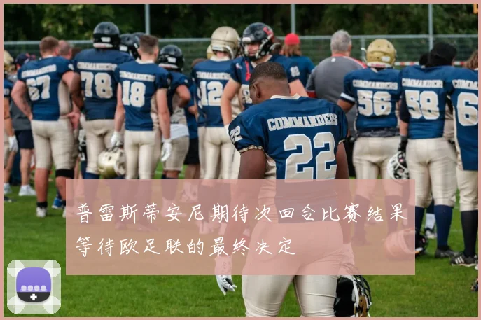 普雷斯蒂安尼期待次回合比赛结果等待欧足联的最终决定
